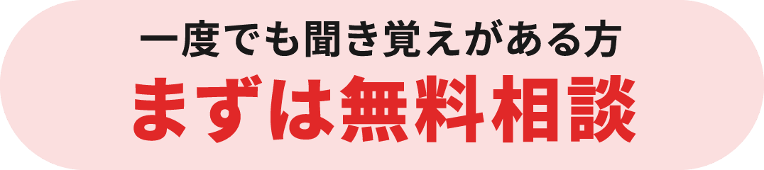 一度でも聞き覚えがある方 まずは無料相談