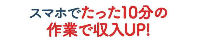 スマホでたったの10分の作業で収入UP!